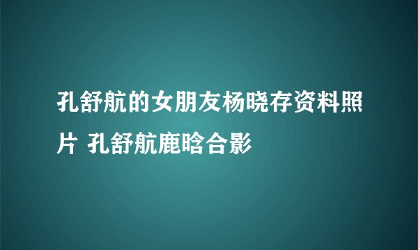 孔舒航的女朋友杨晓存资料照片 孔舒航鹿晗合影