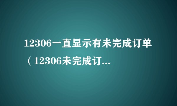 12306一直显示有未完成订单（12306未完成订单取消不了怎么办）