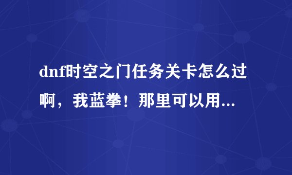 dnf时空之门任务关卡怎么过啊,我蓝拳!那里可以用人偶不?
