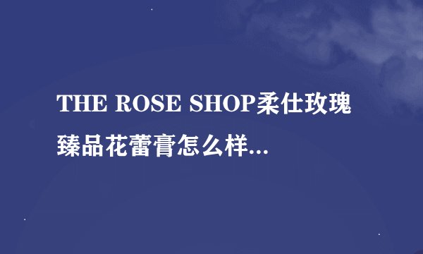 THE ROSE SHOP柔仕玫瑰臻品花蕾膏怎么样柔仕玫瑰臻品花蕾膏怎么样