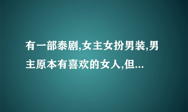 有一部泰剧,女主女扮男装,男主原本有喜欢的女人,但最后那个女人和自己最好的
