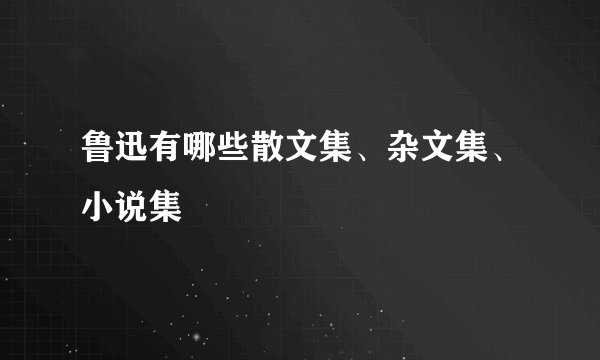 鲁迅有哪些散文集、杂文集、小说集