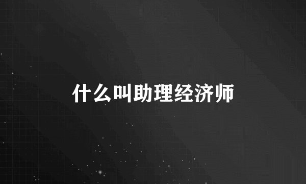 什么叫助理经济师