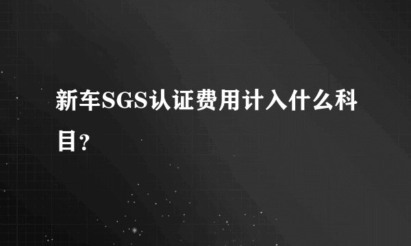新车SGS认证费用计入什么科目？