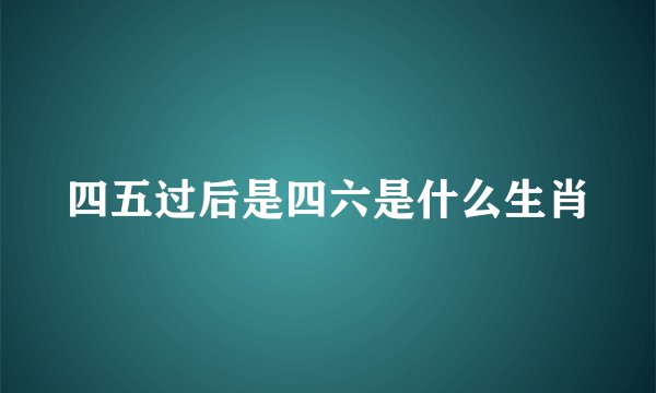 四五过后是四六是什么生肖