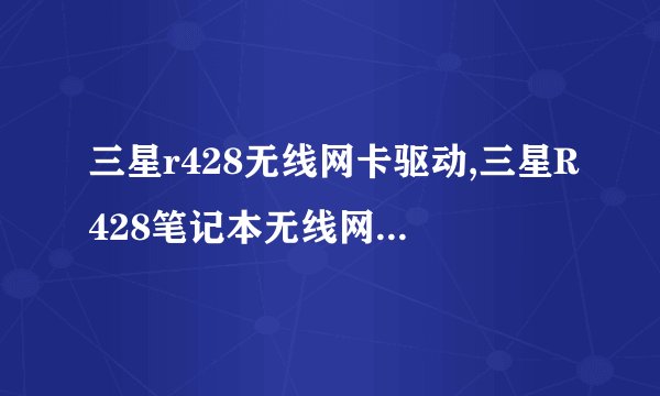 三星r428无线网卡驱动,三星R428笔记本无线网卡驱动下载