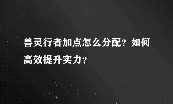 兽灵行者加点怎么分配？如何高效提升实力？