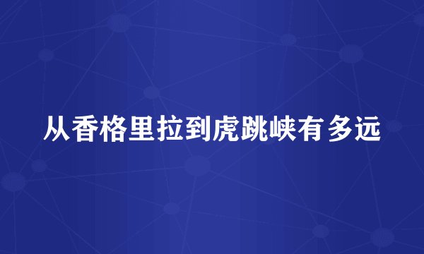 从香格里拉到虎跳峡有多远