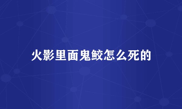 火影里面鬼鲛怎么死的