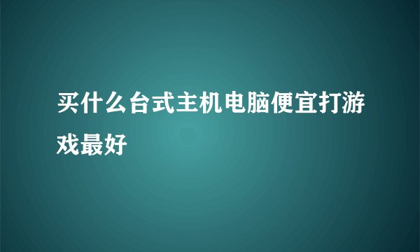 买什么台式主机电脑便宜打游戏最好