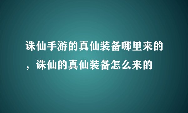 诛仙手游的真仙装备哪里来的，诛仙的真仙装备怎么来的