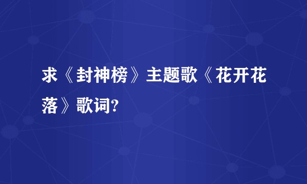 求《封神榜》主题歌《花开花落》歌词?