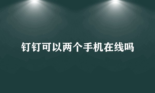 钉钉可以两个手机在线吗