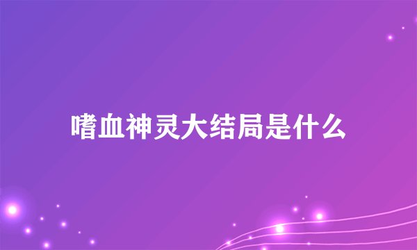 嗜血神灵大结局是什么
