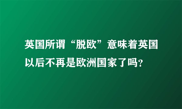 英国所谓“脱欧”意味着英国以后不再是欧洲国家了吗？