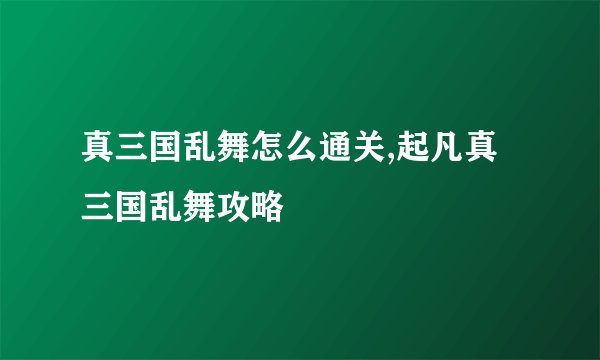 真三国乱舞怎么通关,起凡真三国乱舞攻略