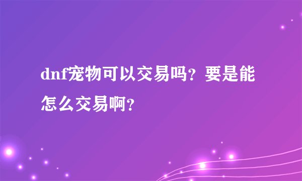 dnf宠物可以交易吗?要是能怎么交易啊?