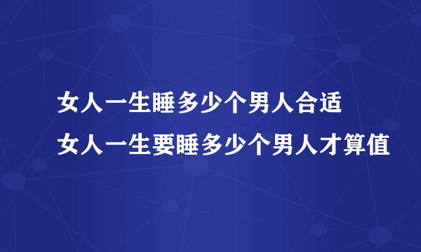 女人一生睡多少个男人合适 女人一生要睡多少个男人才算值