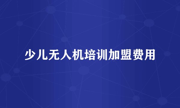 少儿无人机培训加盟费用