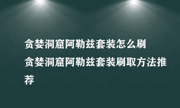 贪婪洞窟阿勒兹套装怎么刷 贪婪洞窟阿勒兹套装刷取方法推荐