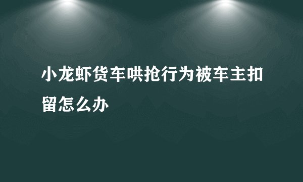 小龙虾货车哄抢行为被车主扣留怎么办