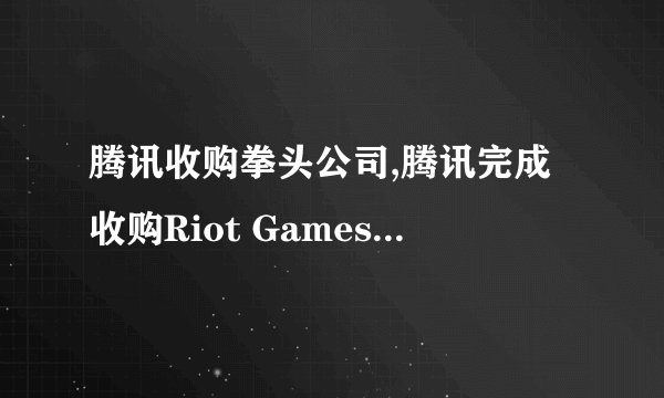 腾讯收购拳头公司,腾讯完成收购Riot Games的母公司,拥有《英雄联盟》制作权