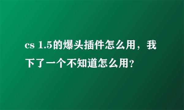 cs 1.5的爆头插件怎么用，我下了一个不知道怎么用？