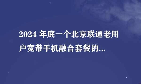 2024 年底一个北京联通老用户宽带手机融合套餐的降费提速折腾流程（最终成功）