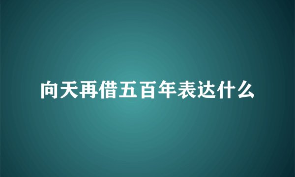 向天再借五百年表达什么