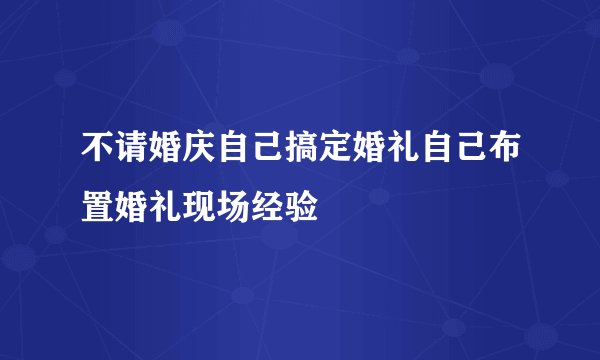 不请婚庆自己搞定婚礼自己布置婚礼现场经验