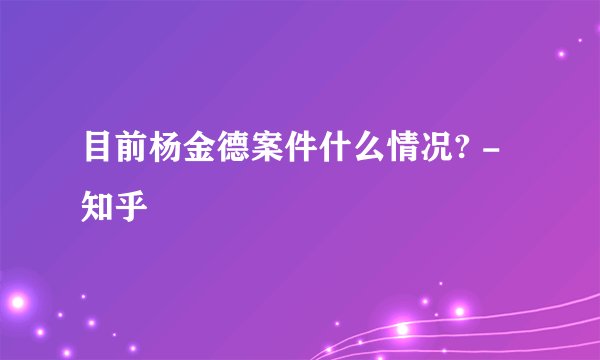 目前杨金德案件什么情况? - 知乎