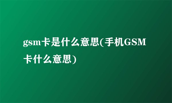 gsm卡是什么意思(手机GSM卡什么意思)