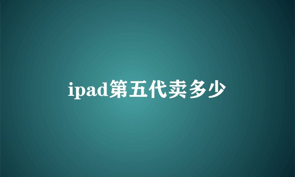 ipad第五代卖多少