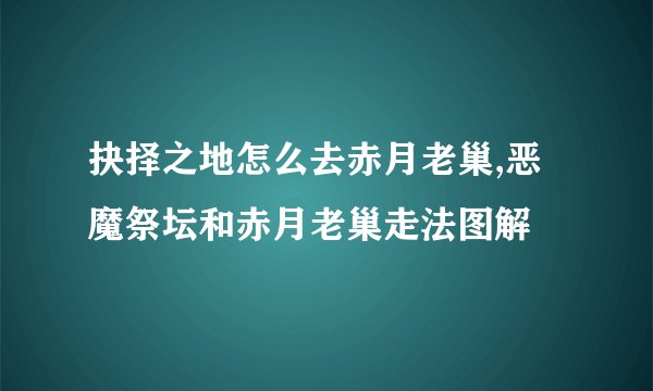 抉择之地怎么去赤月老巢,恶魔祭坛和赤月老巢走法图解