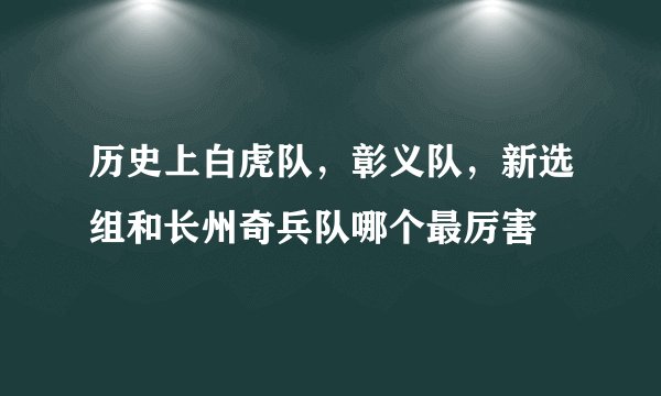 历史上白虎队，彰义队，新选组和长州奇兵队哪个最厉害