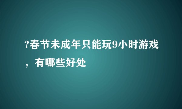 ?春节未成年只能玩9小时游戏，有哪些好处