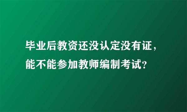 毕业后教资还没认定没有证，能不能参加教师编制考试？