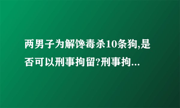 两男子为解馋毒杀10条狗,是否可以刑事拘留?刑事拘留的条件