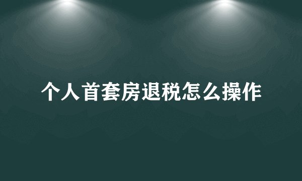 个人首套房退税怎么操作
