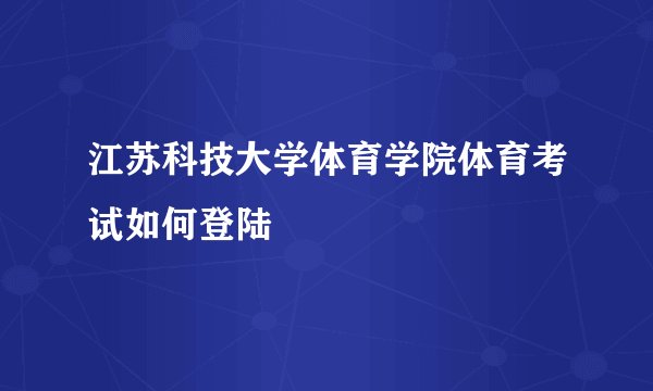江苏科技大学体育学院体育考试如何登陆