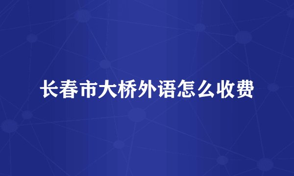 长春市大桥外语怎么收费