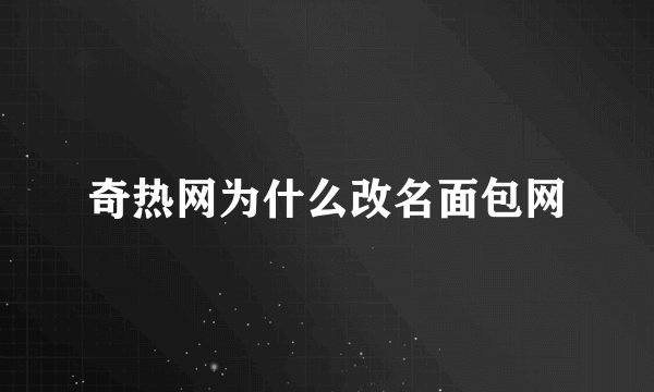 奇热网为什么改名面包网