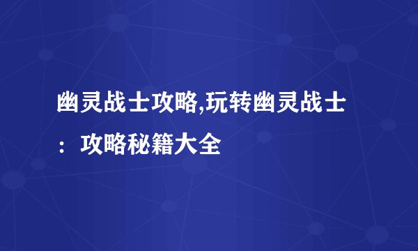 幽灵战士攻略,玩转幽灵战士：攻略秘籍大全