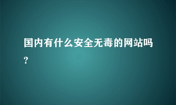 国内有什么安全无毒的网站吗?