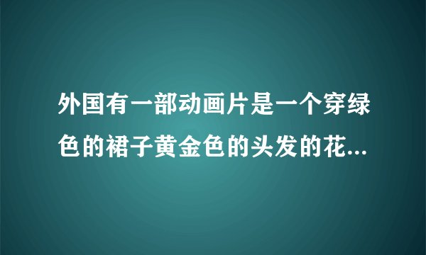 外国有一部动画片是一个穿绿色的裙子黄金色的头发的花仙子是主角这是什么片