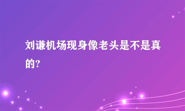 刘谦机场现身像老头是不是真的?