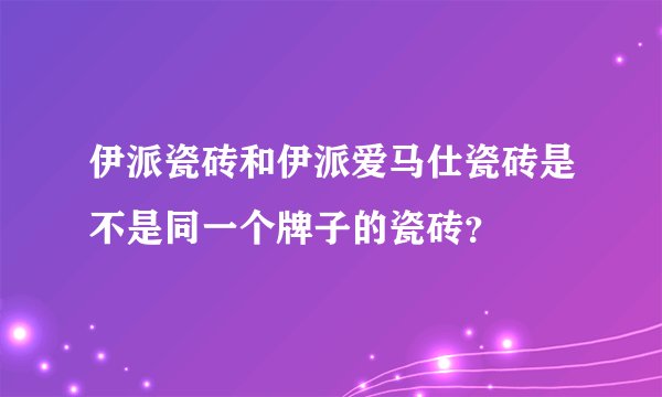 伊派瓷砖和伊派爱马仕瓷砖是不是同一个牌子的瓷砖？