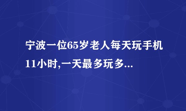 宁波一位65岁老人每天玩手机11小时,一天最多玩多久手机算是极限?