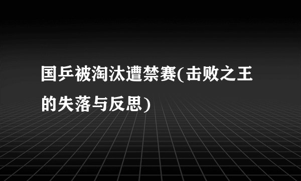 国乒被淘汰遭禁赛(击败之王的失落与反思)