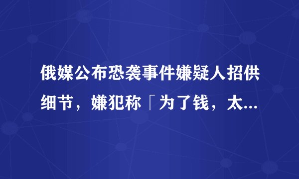 俄媒公布恐袭事件嫌疑人招供细节，嫌犯称「为了钱，太久没有工作了，想干活」，如何看待此事？